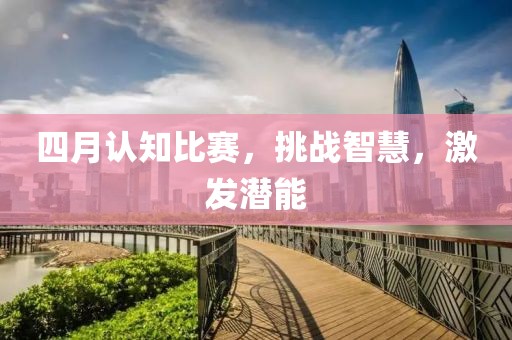 四月认知比赛，挑战智慧，激发潜能