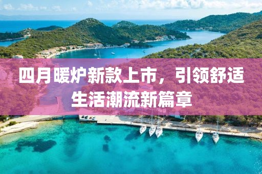 四月暖炉新款上市，引领舒适生活潮流新篇章