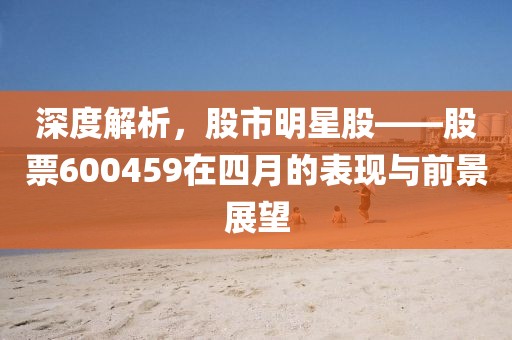 深度解析，股市明星股——股票600459在四月的表现与前景展望