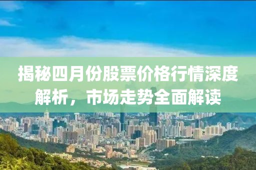 揭秘四月份股票价格行情深度解析，市场走势全面解读