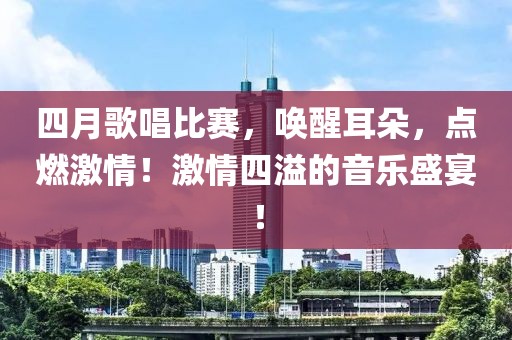 四月歌唱比赛，唤醒耳朵，点燃激情！激情四溢的音乐盛宴！