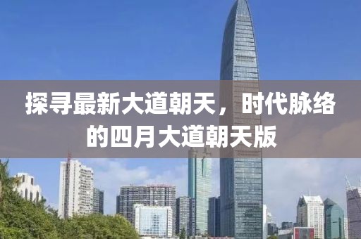 探寻最新大道朝天，时代脉络的四月大道朝天版