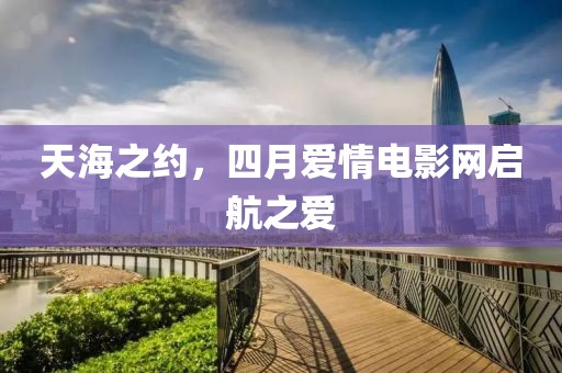 天海之约，四月爱情电影网启航之爱