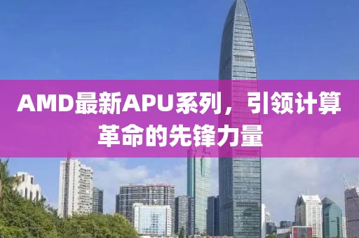 AMD最新APU系列，引领计算革命的先锋力量