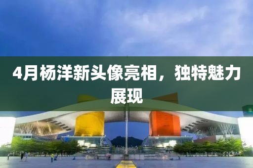 4月杨洋新头像亮相，独特魅力展现