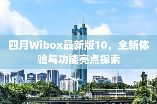 四月Wibox最新版10，全新体验与功能亮点探索