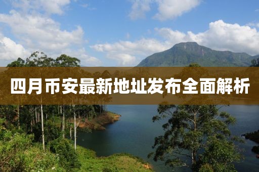 四月币安最新地址发布全面解析
