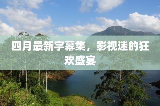 四月最新字幕集，影视迷的狂欢盛宴