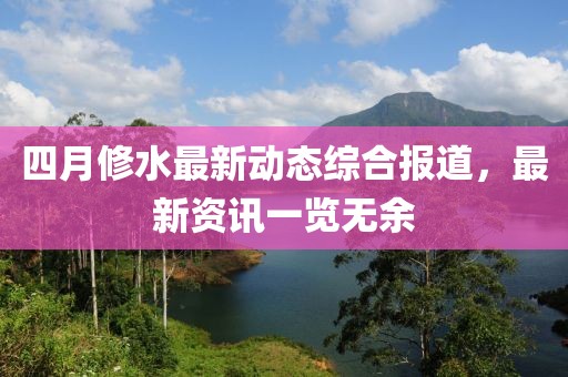 四月修水最新动态综合报道，最新资讯一览无余