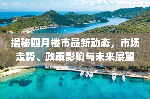 揭秘四月楼市最新动态，市场走势、政策影响与未来展望