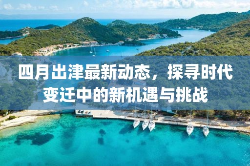 四月出津最新动态，探寻时代变迁中的新机遇与挑战