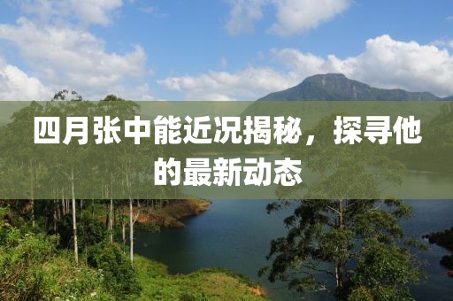 四月张中能近况揭秘，探寻他的最新动态