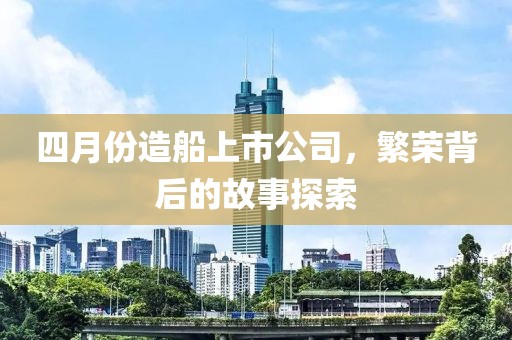 四月份造船上市公司，繁荣背后的故事探索
