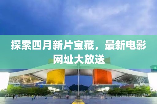 探索四月新片宝藏，最新电影网址大放送
