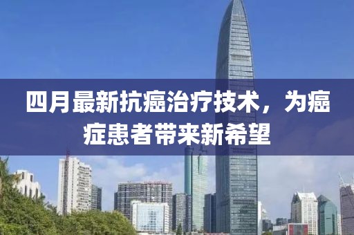 四月最新抗癌治疗技术，为癌症患者带来新希望