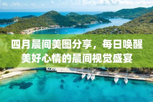 四月晨间美图分享，每日唤醒美好心情的晨间视觉盛宴