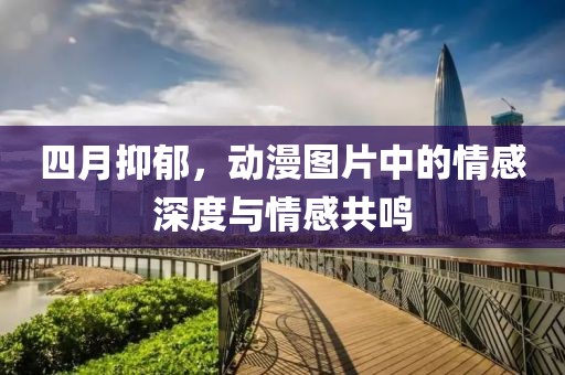 四月抑郁，动漫图片中的情感深度与情感共鸣