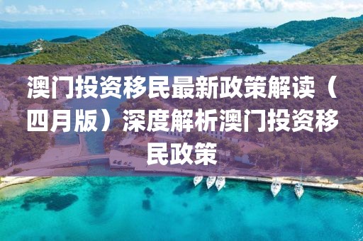澳门投资移民最新政策解读（四月版）深度解析澳门投资移民政策