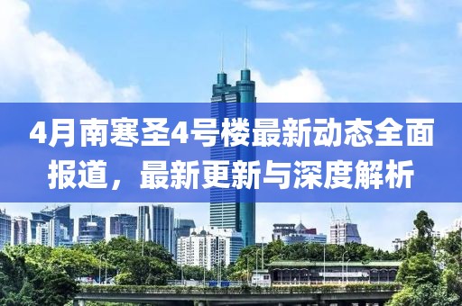 4月南寒圣4号楼最新动态全面报道，最新更新与深度解析