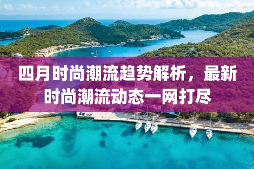 四月时尚潮流趋势解析，最新时尚潮流动态一网打尽