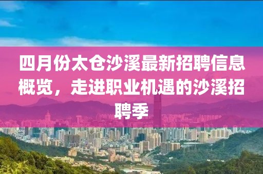四月份太仓沙溪最新招聘信息概览，走进职业机遇的沙溪招聘季