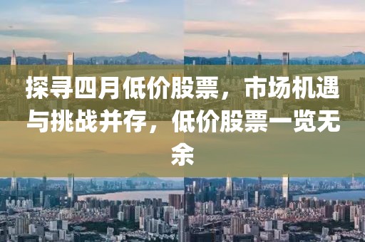 探寻四月低价股票，市场机遇与挑战并存，低价股票一览无余