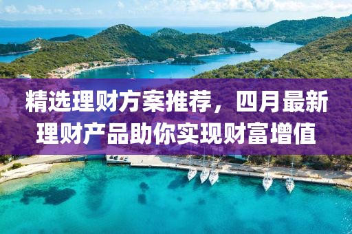 精选理财方案推荐，四月最新理财产品助你实现财富增值
