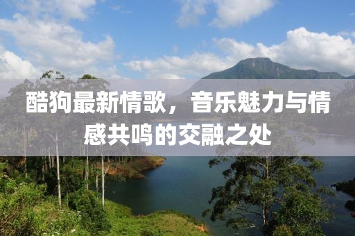 酷狗最新情歌，音乐魅力与情感共鸣的交融之处