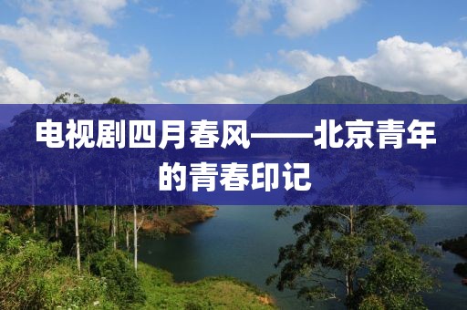 电视剧四月春风——北京青年的青春印记