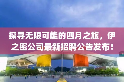探寻无限可能的四月之旅，伊之密公司最新招聘公告发布！