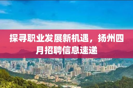 探寻职业发展新机遇，扬州四月招聘信息速递