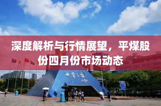 深度解析与行情展望，平煤股份四月份市场动态