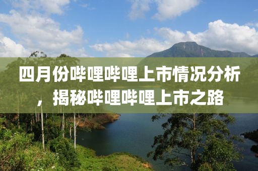 四月份哔哩哔哩上市情况分析，揭秘哔哩哔哩上市之路