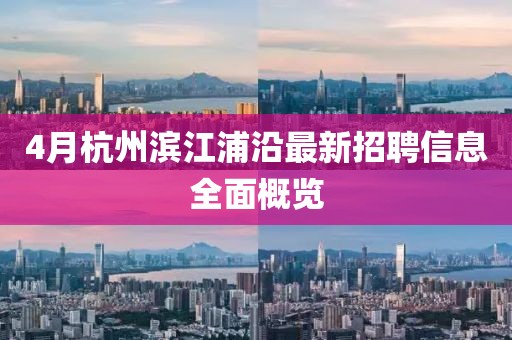4月杭州滨江浦沿最新招聘信息全面概览