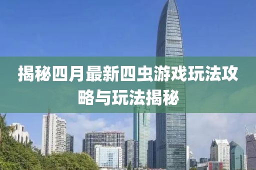 揭秘四月最新四虫游戏玩法攻略与玩法揭秘