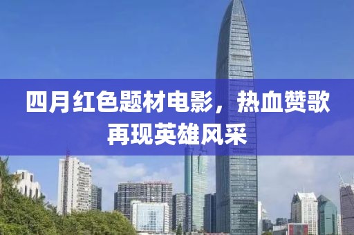四月红色题材电影，热血赞歌再现英雄风采