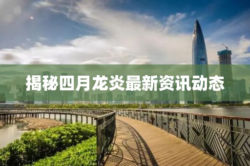 揭秘四月龙炎最新资讯动态
