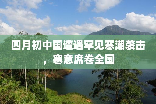 四月初中国遭遇罕见寒潮袭击，寒意席卷全国