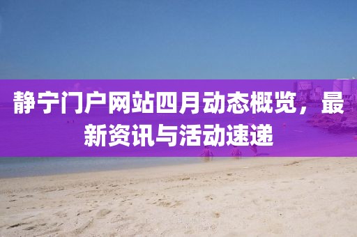 静宁门户网站四月动态概览，最新资讯与活动速递