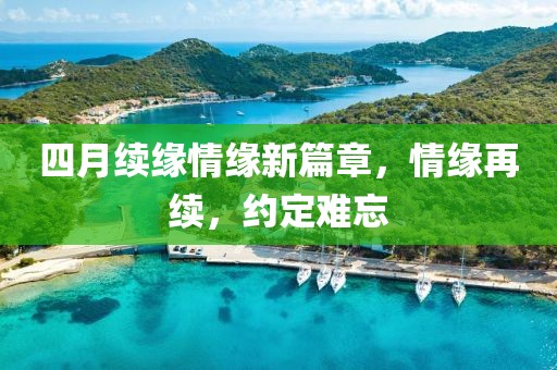 四月续缘情缘新篇章，情缘再续，约定难忘