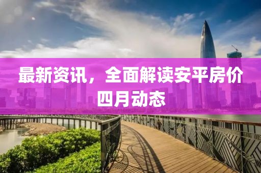 最新资讯，全面解读安平房价四月动态