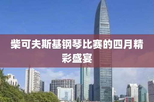 柴可夫斯基钢琴比赛的四月精彩盛宴