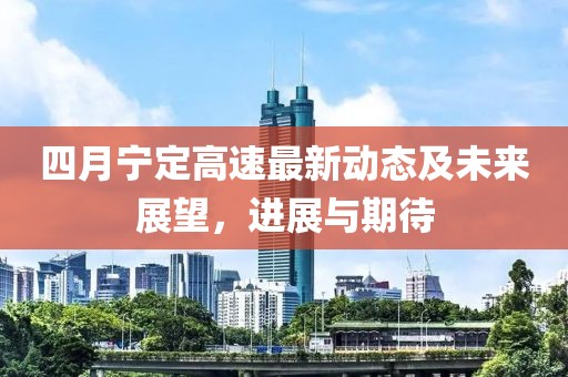 四月宁定高速最新动态及未来展望，进展与期待