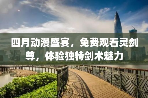 四月动漫盛宴，免费观看灵剑尊，体验独特剑术魅力
