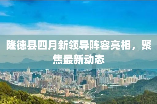 隆德县四月新领导阵容亮相，聚焦最新动态