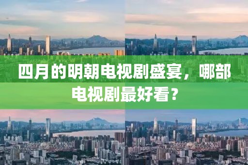 四月的明朝电视剧盛宴，哪部电视剧最好看？