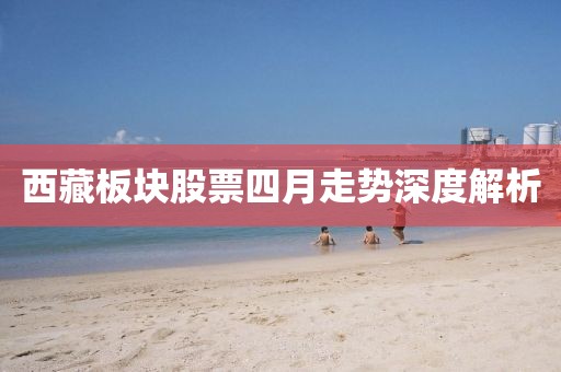 西藏板块股票四月走势深度解析