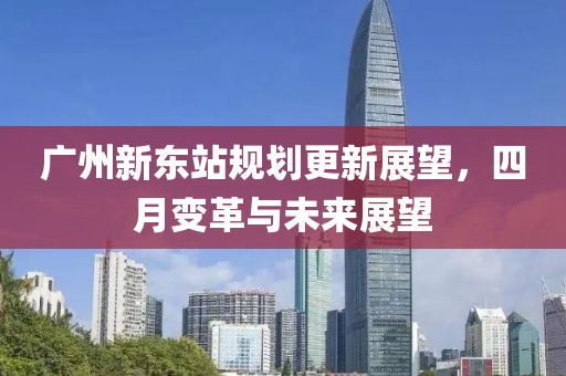 广州新东站规划更新展望，四月变革与未来展望
