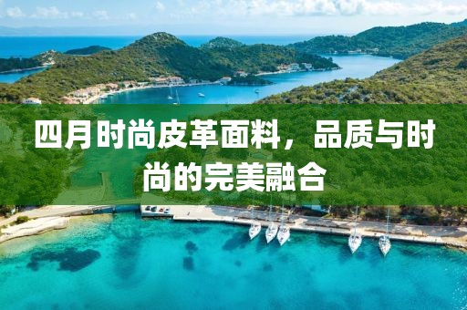 四月时尚皮革面料，品质与时尚的完美融合