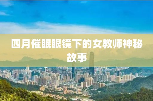 四月催眠眼镜下的女教师神秘故事